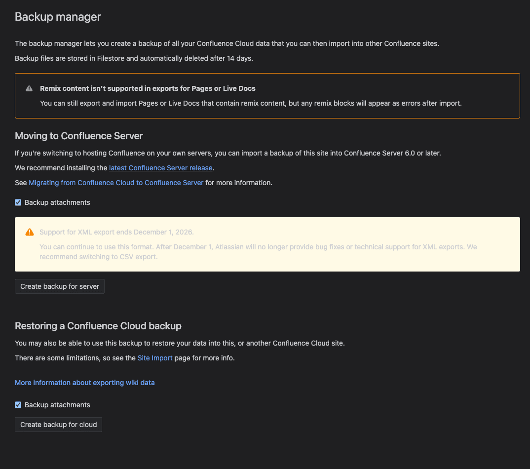 Confluence's Backup manager page on a dark theme. It says backup files are stored in Filestore and deleted after 14 days, and warns that remix content isn't supported in exports. A Moving to Confluence Server section has a Backup attachments checkbox, a yellow box saying Support for XML export ends December 1, 2026, and a Create backup for server button. Below, a Restoring a Confluence Cloud backup section has another Backup attachments checkbox and a Create backup for cloud button.